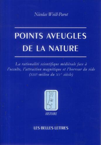 Couverture du livre « Points aveugles de la nature ; la rationalité scientifique médiévale face à l'occulte, l'attraction magnétique et l'horreur du vide (XIIIe-milieu du XVe siècle) » de Nicolas Weill-Parot aux éditions Belles Lettres