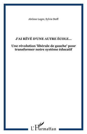 Couverture du livre « J'ai rêvé d'une autre école ; une révolution libérale de gauche pour transformer notre système éducatif » de Sylvie Steff et Jerome Logre aux éditions Editions L'harmattan