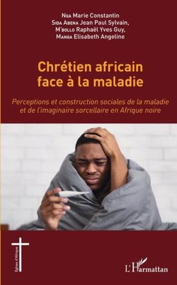 Couverture du livre « Chrétien africain face à la maladie : perceptions et construction sociales de la maladie et de l'imaginaire sorcellaire en Afrique noire » de Elisabeth Angeline Manga et Jean Paul Sylvain Sida Abena et Raphael Yves Guy M'Bollo aux éditions L'harmattan