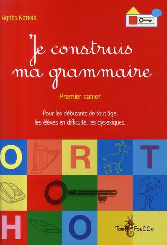 Couverture du livre « Je construis ma grammaire ; premier cahier pour les débutants de tout âge, les élèves en difficulté, les dyslexiques » de Agnes Ketella aux éditions Tom Pousse