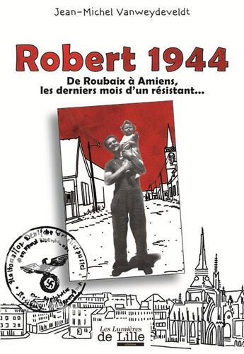 Couverture du livre « Robert 1944 ; de Roubaix à Amiens, les derniers mois d'un résistant » de Jean-Michel Vanweydeveldt aux éditions Les Lumieres De Lille