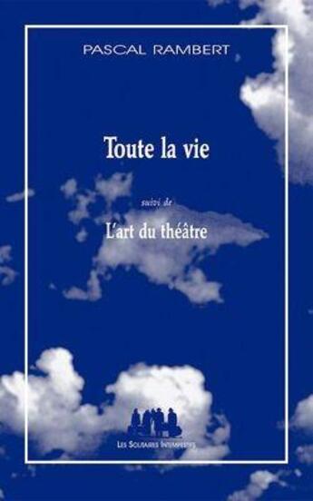 Couverture du livre « Toute la vie ; l'art du théâtre » de Pascal Rambert aux éditions Solitaires Intempestifs