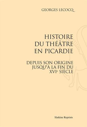 Couverture du livre « Histoire du théâtre en Picardie ; depuis son origine jusqu'à la fin du XVIe siecle » de Georges Lecocq aux éditions Slatkine Reprints