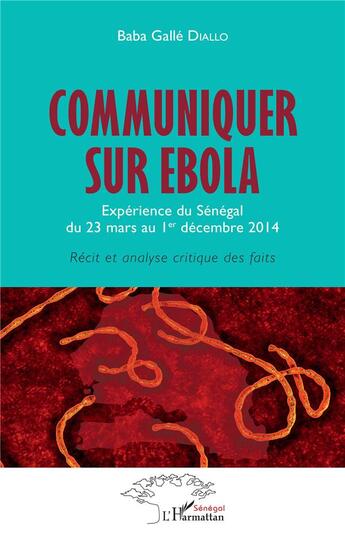 Couverture du livre « Communiquer sur ébola ; expérience du Sénégal du 23 mars au 1er décembre 2014, récit et analyse critique des faits » de Baba Galle Diallo aux éditions L'harmattan