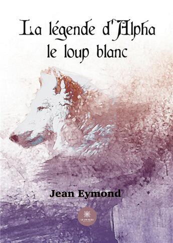 Couverture du livre « La légende d'Alpha le loup blanc » de Eymond Jean-Marie aux éditions Le Lys Bleu