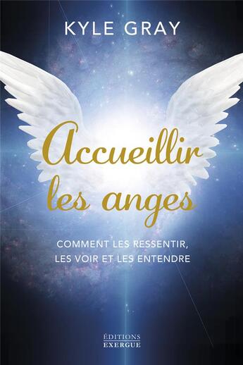 Couverture du livre « Accueillir les anges : Comment les ressentir, les voir et les entendre » de Kyle Gray aux éditions Exergue