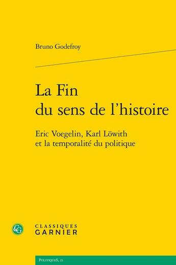 Couverture du livre « La fin du sens de l'histoire : Eric Voegelin, Karl Löwith et la temporalité du politique » de Bruno Godefroy aux éditions Classiques Garnier