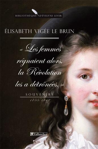 Couverture du livre « Les femmes régnaient alors, la Révolution les a détrônées ; souvenirs (1755-1842) » de Louise-Elisabeth Vigee Le Brun aux éditions Tallandier