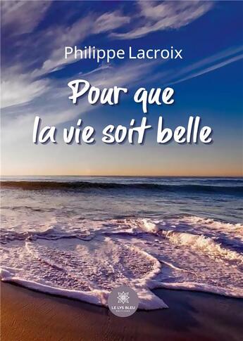 Couverture du livre « Pour que la vie soit belle » de Philippe Lacroix aux éditions Le Lys Bleu