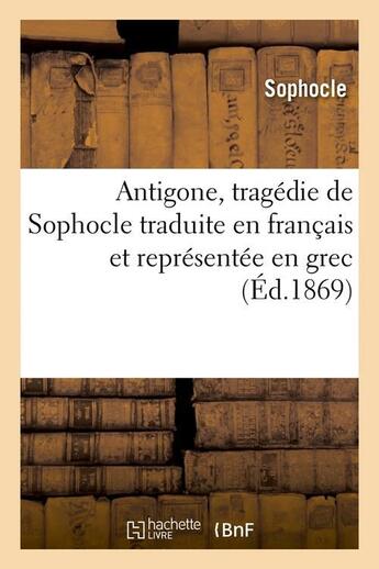 Couverture du livre « Antigone, tragédie de Sophocle traduite en français et représentée en grec (Éd.1869) » de Sophocle aux éditions Hachette Bnf