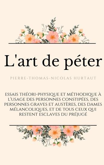 Couverture du livre « L'art de péter : essais théori-physique et méthodique à l'usage des personnes constipées, des personnes graves et austères, des dames mélancoliques, et de tous ceux qui restent esclaves du préjugé » de Pierre-Thomas-Nicolas Hurtaut aux éditions Books On Demand