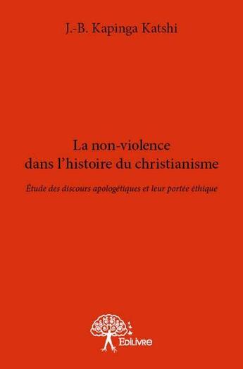 Couverture du livre « La non-violence dans l'histoire du christianisme ; étude des discours apologétiques et leur portée éthique » de J.-B. Kapinga Katshi aux éditions Edilivre