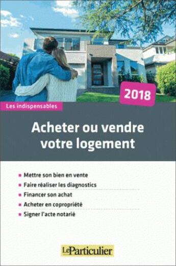 Couverture du livre « Acheter ou vendre votre logement ; mettre son bien en vente, faire réaliser les diagnostic, financer son achat, acheter en copropriété, signer l'acte notarié (édition 2018) » de  aux éditions Le Particulier