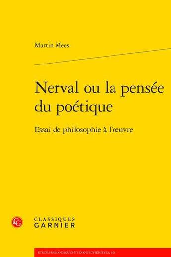 Couverture du livre « Nerval ou la pensée du poétique ; essai de philosophie à l'oeuvre » de Martin Mees aux éditions Classiques Garnier