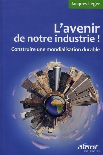 Couverture du livre « L'avenir de notre industrie ! construire une mondialisation durable » de Jacques Leger aux éditions Afnor