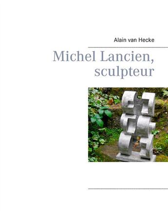 Couverture du livre « Michel Lancien, sculpteur » de Alain Van Hecke aux éditions Books On Demand