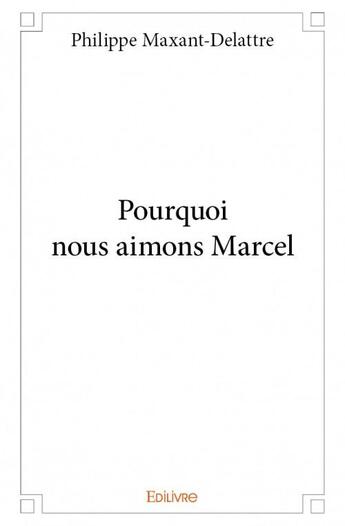 Couverture du livre « Pourquoi nous aimons Marcel » de Philippe Maxant-Delattre aux éditions Edilivre