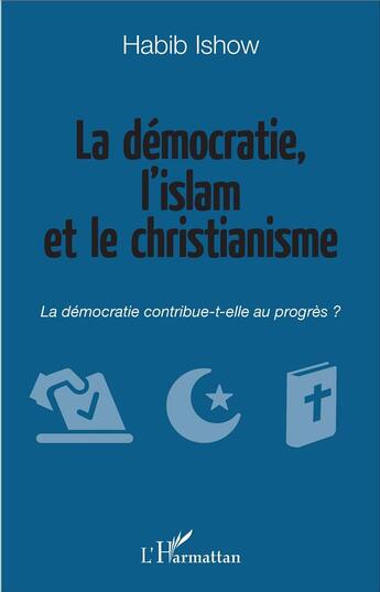 Couverture du livre « La démocratie, l'islam et le christianisme ; la démocratie contribue-t-elle au progrès ? » de Habib Ishow aux éditions L'harmattan