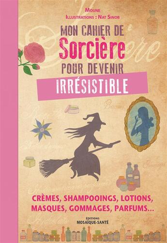 Couverture du livre « Mon cahier de sorcière pour devenir irrésistible ; crèmes, shampooings, lotions, masques, gommages, parfums... » de Moune et Nat Sinob aux éditions Mosaique Sante