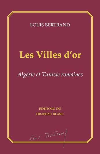 Couverture du livre « Les villes d'or : Algérie et Tunisie romaines » de Louis Bertrand aux éditions Le Drapeau Blanc