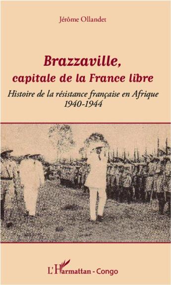 Couverture du livre « Brazzaville, capitale de la France libre ; histoire de la résistance francaise en Afrique, 1940-1944 » de Jerome Ollandet aux éditions L'harmattan