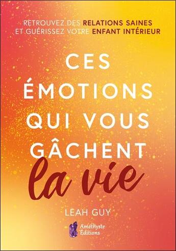 Couverture du livre « Ces emotions qui vous gachent la vie - retrouvez des relations saines et guerissez votre enfant inte » de Guy Leah aux éditions Amethyste