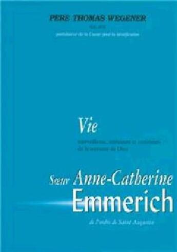 Couverture du livre « Vie merveilleuse, intérieure et extérieure de la servante de Dieu Soeur Anne Catherine Emmerich » de Thomas Wegener aux éditions Benedictines