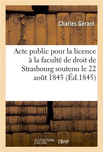 Couverture du livre « Acte public pour la licence presente a la faculte de droit de strasbourg le vendredi 22 aout 1845 » de Gerard Charles aux éditions Hachette Bnf