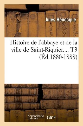 Couverture du livre « Histoire de l'abbaye et de la ville de Saint-Riquier. Tome 3 (Éd.1880-1888) » de Henocque Jules aux éditions Hachette Bnf