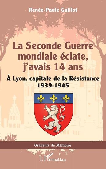 Couverture du livre « La Seconde Guerre mondiale éclate, j'avais 14 ans : À Lyon, capitale de la Résistance 1939-1945 » de Renee-Paule Guillot aux éditions L'harmattan