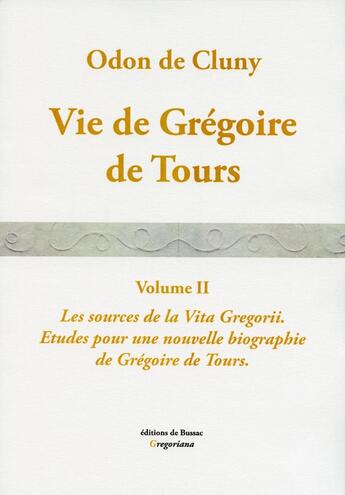 Couverture du livre « VIE DE GREGOIRE DE TOURS. Vol. II. Les Sources de la Vita Gregorii. : Etudes pour une nouvelle biographie de Grégoire de Tours. » de Odon De Cluny et Gregoire De Tours aux éditions De Bussac