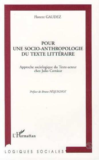 Couverture du livre « Pour une socio-anthropologie du texte littéraire : Approche sociologique du Texte-acteur chez Julio Cortazar » de Florent Gaudez aux éditions L'harmattan