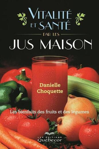 Couverture du livre « Vitalite et sante par les jus maison: les bienfaits des fruits et » de Danielle Choquette aux éditions Les Éditions Québec-livres