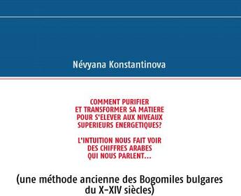Couverture du livre « Comment purifier et transformer sa matière pour s'élever aux niveaux supérieurs énergetiques ? ; l'intuition nous fait voir des chiffres arabes qui nous parlent... ; (une méthode ancienne des bogomiles bulgares du X-XIV siècles) » de Névyana Konstantinova aux éditions Books On Demand