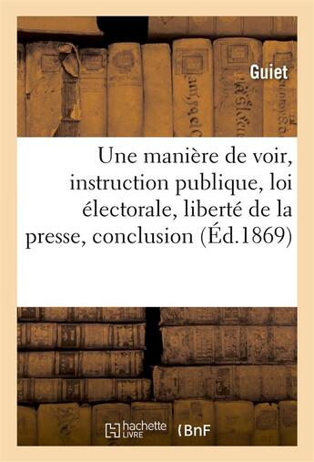 Couverture du livre « Une maniere de voir, instruction publique, loi electorale, liberte de la presse, conclusion » de Guiet aux éditions Hachette Bnf