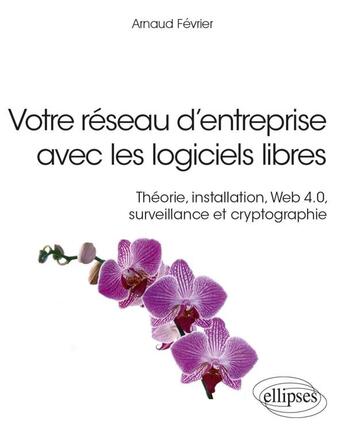 Couverture du livre « Votre réseau d'entreprise avec les logiciels libres ; théorie, installation, web 4.0, surveillance e » de Arnaud Fevrier aux éditions Ellipses