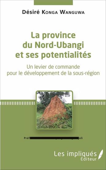 Couverture du livre « La province du Nord-Ubangi et ses potentialités ; un levier de commande pour le développement de la sous-région » de Desire Konga Wanguwa aux éditions Les Impliques