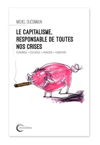 Couverture du livre « Le capitalisme, responsable de toutes nos crises ; économique, écologique, financière, alimentaire » de Michel Ducommun aux éditions Libre & Solidaire