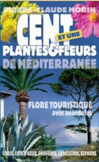 Couverture du livre « Cent et une plantes et fleurs de Méditerranée ; flore des promeneurs, avec anecdotes » de Pierre-Claude Morin aux éditions Pcm