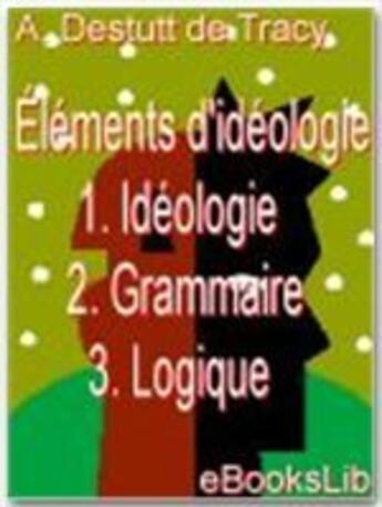 Couverture du livre « Éléments d'idéologie t.1, t.2, t.3 ; idéologie ; grammaire ; logique » de Antoine-Louis Claude Destutt De Tracy aux éditions Ebookslib