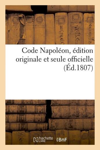 Couverture du livre « Code napoleon, edition originale et seule officielle (ed.1807) » de  aux éditions Hachette Bnf