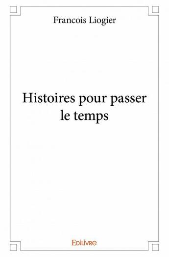 Couverture du livre « Histoires pour passer le temps » de Francois Liogier aux éditions Edilivre