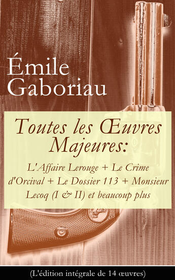 Couverture du livre « Toutes les OEuvres Majeures: L'Affaire Lerouge + Le Crime d'Orcival + Le Dossier 113 + Monsieur Lecoq (I & II) et beaucoup plus (L'édition intégrale de 14 oeuvres) » de Emile Gaboriau aux éditions E-artnow