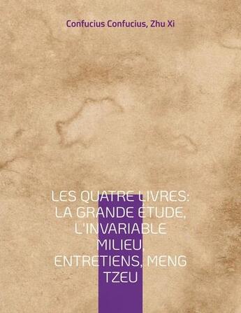 Couverture du livre « Les quatre livres : la grande étude, l'invariable milieu, entretiens, Meng Tzeu ; les quatre essais fondamentaux de la philosophie chinoise par Confucius » de Confucius et Zhu Xi aux éditions Books On Demand