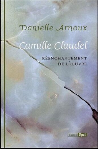 Couverture du livre « Camille Claudel ; réenchantement de l'oeuvre » de Danielle Arnoux aux éditions Epel