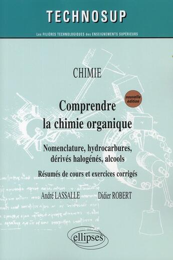 Couverture du livre « Comprendre la chimie organique ; nomenclature, hydrocarbures, dérivés, halogénés, alcools ; résumés de cours et exercices corrigés » de Didier Robert et Andre Lassalle aux éditions Ellipses