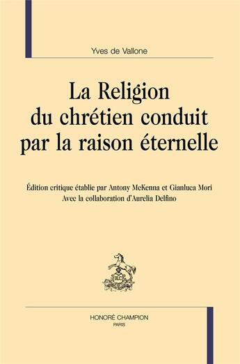 Couverture du livre « La religion du chrétien conduit par la raison éternelle : édition critique établie par Antony McKenna et Gianluca Mori » de Yves De Vallone aux éditions Honore Champion