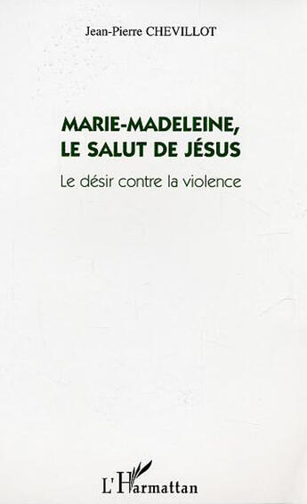 Couverture du livre « Marie-Madeleine, le salut de Jésus ; le désir contre la violence » de Jean-Pierre Chevillot aux éditions L'harmattan