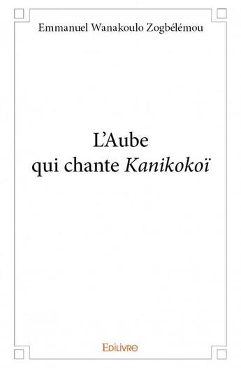 Couverture du livre « L'aube qui chante kanikokoï » de Emmanuel Wanakoulo Zogbelemou aux éditions Edilivre