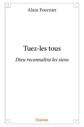 Couverture du livre « Tuez-les tous ; dieu reconnaîtra les siens » de Alain Fournier aux éditions Edilivre